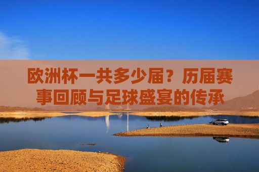 欧洲杯一共多少届?历届赛事回顾与足球盛宴的传承