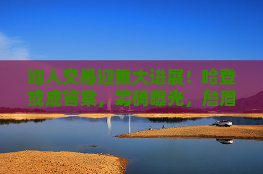 湖人交易迎重大进展！哈登或成答案，筹码曝光，詹眉再冲冠？湖人交易重大进展！哈登或成答案，詹眉再冲冠？
