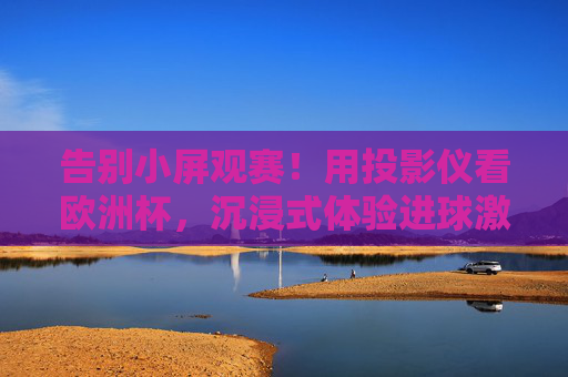 告别小屏观赛！用投影仪看欧洲杯，沉浸式体验进球激情，告别小屏！投影仪沉浸式畅享欧洲杯进球激情