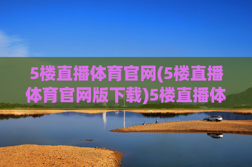 5楼直播体育官网(5楼直播体育官网版下载)5楼直播体育官网版下载