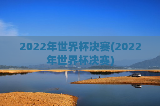 2022年世界杯决赛(2022年世界杯决赛)