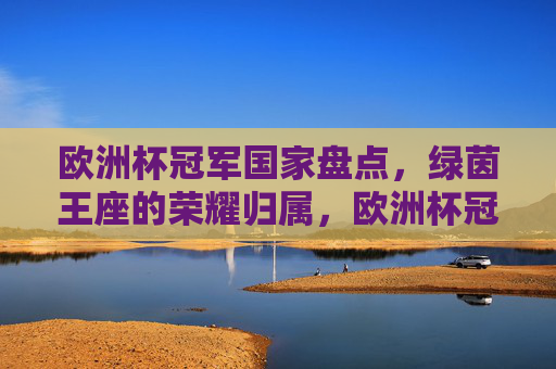 欧洲杯冠军国家盘点,绿茵王座的荣耀归属,欧洲杯冠军盘点,绿茵王座的荣耀归属