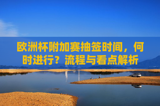 欧洲杯附加赛抽签时间,何时进行?流程与看点解析