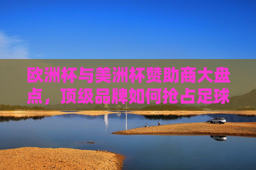 欧洲杯与美洲杯赞助商大盘点,顶级品牌如何抢占足球赛事营销高地,欧洲杯与美洲杯赞助商大盘点,顶级品牌抢占足球赛事营销高地