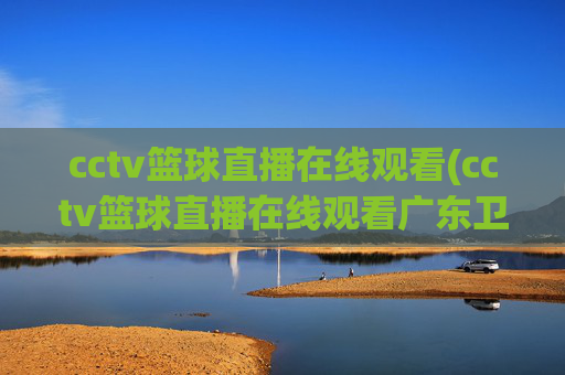 cctv篮球直播在线观看(cctv篮球直播在线观看广东卫视)CCTV篮球直播在线观看(广东卫视)