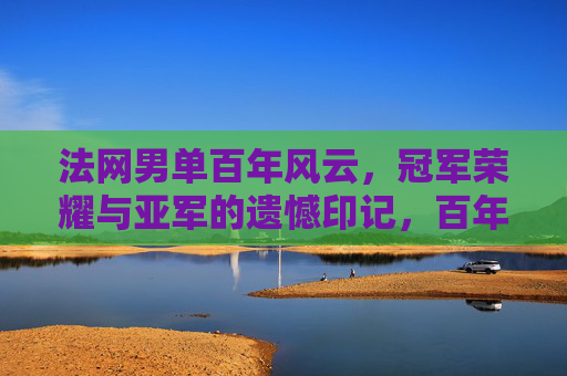 法网男单百年风云，冠军荣耀与亚军的遗憾印记，百年法网男单，冠军荣耀与亚军遗憾的赛场印记