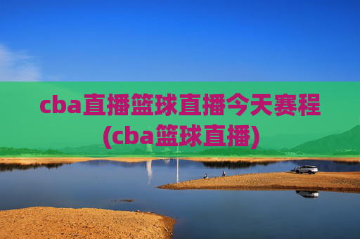 cba直播篮球直播今天赛程(cba篮球直播)