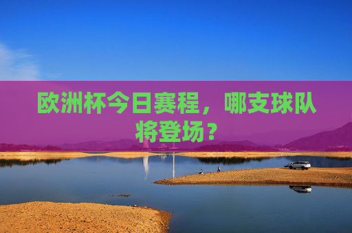 欧洲杯今日赛程,哪支球队将登场?