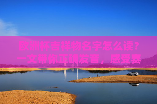 欧洲杯吉祥物名字怎么读?一文带你正确发音,感受赛事热情!欧洲杯吉祥物名字怎么读?正确发音感受赛事热情!