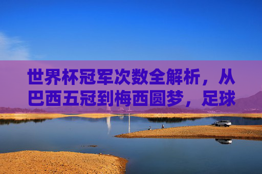 世界杯冠军次数全解析，从巴西五冠到梅西圆梦，足球王国的荣耀之路，世界杯冠军荣耀之路，从巴西五冠到梅西圆梦