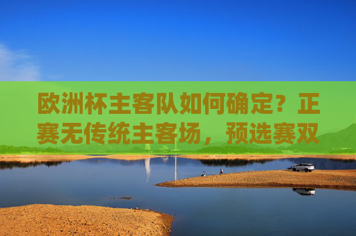 欧洲杯主客队如何确定?正赛无传统主客场,预选赛双循环见分晓,欧洲杯主客队确定,预选赛双循环见分晓,正赛无传统主客场