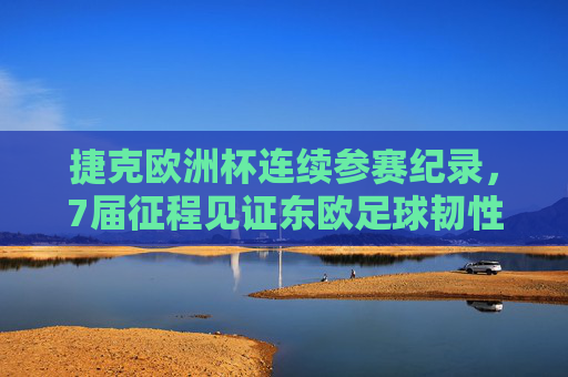 捷克欧洲杯连续参赛纪录,7届征程见证东欧足球韧性,捷克连续7届欧洲杯,东欧足球韧性的见证