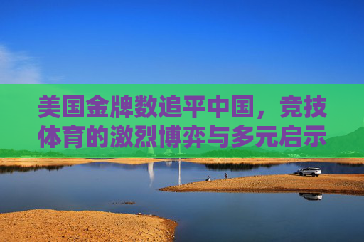 美国金牌数追平中国，竞技体育的激烈博弈与多元启示，美国金牌数追平中国，竞技体育的激烈博弈与多元启示