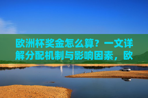 欧洲杯奖金怎么算？一文详解分配机制与影响因素，欧洲杯奖金分配机制与影响因素详解