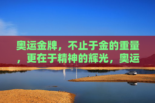 奥运金牌,不止于金的重量,更在于精神的辉光,奥运金牌,精神辉光重于金的重量
