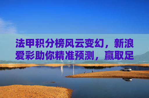 法甲积分榜风云变幻，新浪爱彩助你精准预测，赢取足球激情！法甲积分榜风云变幻，新浪爱彩精准预测赢取足球激情！