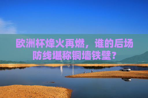 欧洲杯烽火再燃,谁的后场防线堪称铜墙铁壁?