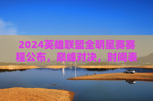 2024英雄联盟全明星赛赛程公布，巅峰对决，时间表全解析，2024英雄联盟全明星赛赛程公布，巅峰对决时间表全解析