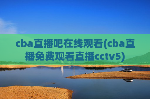 cba直播吧在线观看(cba直播免费观看直播cctv5)