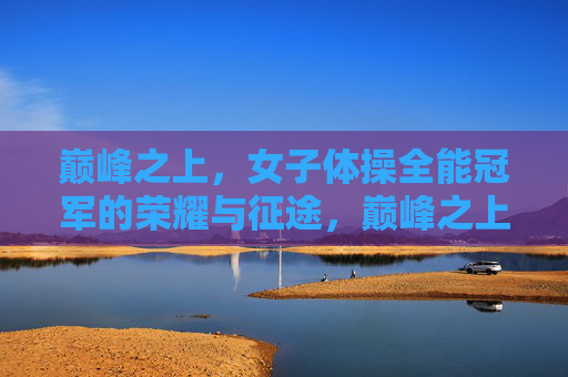 巅峰之上，女子体操全能冠军的荣耀与征途，巅峰之上，女子体操全能冠军的荣耀征途