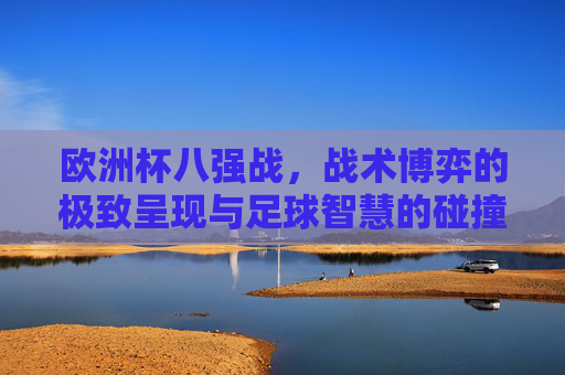 欧洲杯八强战,战术博弈的极致呈现与足球智慧的碰撞,欧洲杯八强战,战术博弈极致呈现与足球智慧碰撞
