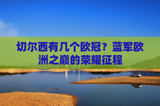 切尔西有几个欧冠?蓝军欧洲之巅的荣耀征程