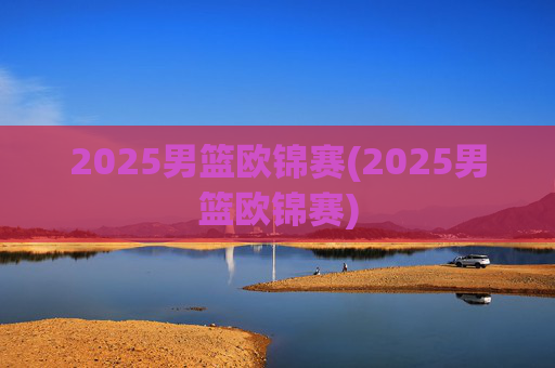 2025男篮欧锦赛(2025男篮欧锦赛)