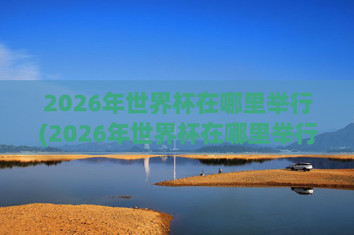 2026年世界杯在哪里举行(2026年世界杯在哪里举行)