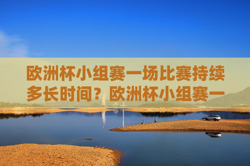 欧洲杯小组赛一场比赛持续多长时间?欧洲杯小组赛一场比赛持续多长时间?