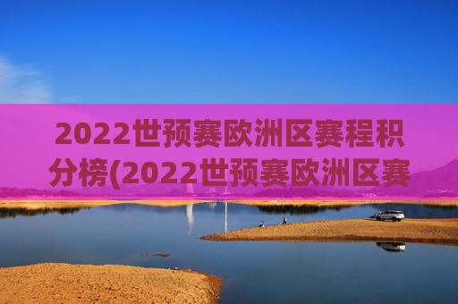 2022世预赛欧洲区赛程积分榜(2022世预赛欧洲区赛程积分榜最新)