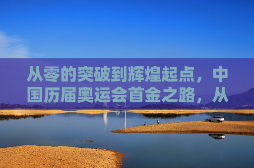 从零的突破到辉煌起点，中国历届奥运会首金之路，从零突破到辉煌起点，中国奥运首金之路