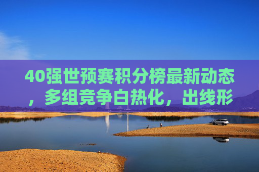 40强世预赛积分榜最新动态，多组竞争白热化，出线形势扑朔迷离，40强世预赛积分榜最新动态，多组竞争白热化，出线形势扑朔迷离