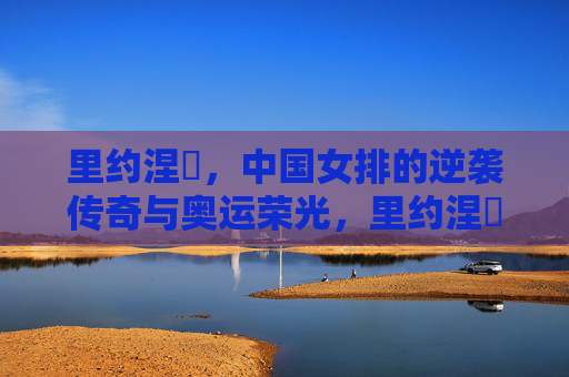 里约涅槃,中国女排的逆袭传奇与奥运荣光,里约涅槃,中国女排的逆袭荣光