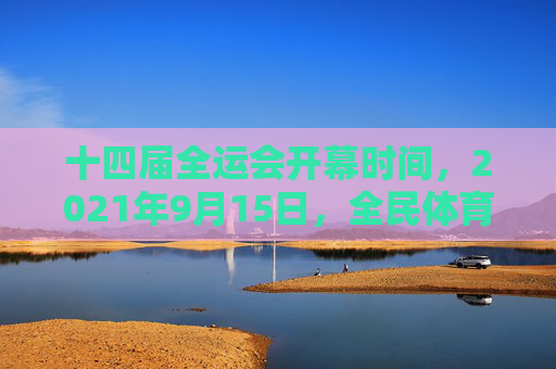 十四届全运会开幕时间，2021年9月15日，全民体育盛宴正式启幕，十四届全运会开幕全民体育盛宴启幕