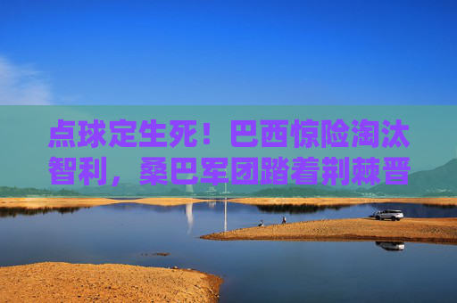 点球定生死！巴西惊险淘汰智利，桑巴军团踏着荆棘晋级美洲杯四强，点球定生死！巴西惊险淘汰智利晋级美洲杯四强