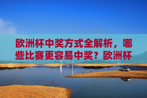 欧洲杯中奖方式全解析,哪些比赛更容易中奖?欧洲杯中奖全解析,哪些比赛更容易中奖?