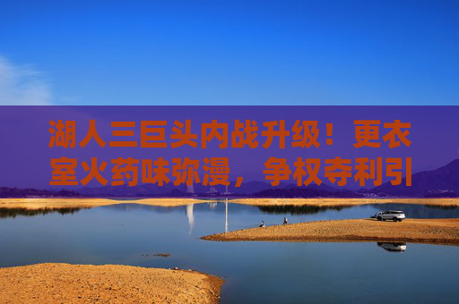 湖人三巨头内战升级!更衣室火药味弥漫,争权夺利引爆赛季危机,湖人三巨头内战升级!争权夺利引爆赛季危机