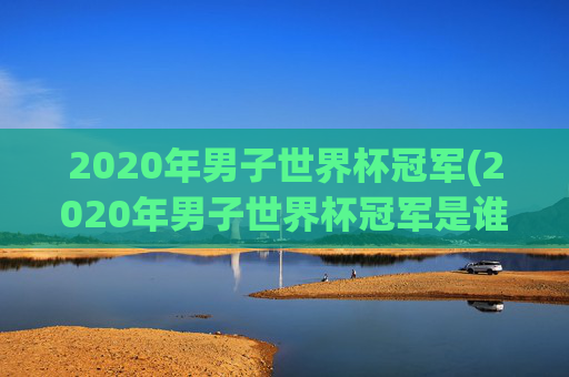 2020年男子世界杯冠军(2020年男子世界杯冠军是谁)