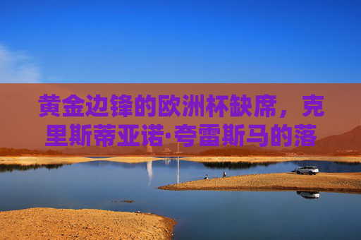 黄金边锋的欧洲杯缺席,克里斯蒂亚诺·夸雷斯马的落选之谜,黄金边锋夸雷斯马欧洲杯落选之谜