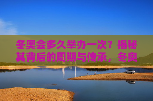 冬奥会多久举办一次？揭秘其背后的周期与传承，冬奥会举办周期与传承，四年一度的冰雪之约