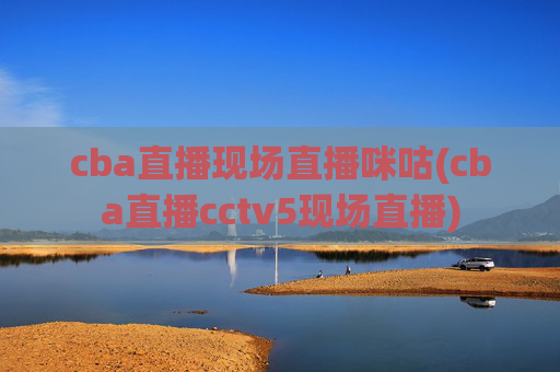 cba直播现场直播咪咕(cba直播cctv5现场直播)