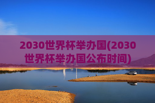 2030世界杯举办国(2030世界杯举办国公布时间)