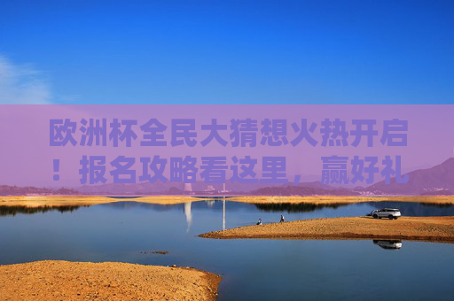 欧洲杯全民大猜想火热开启!报名攻略看这里,赢好礼为球队助威,欧洲杯全民大猜想开启,报名攻略助威赢好礼