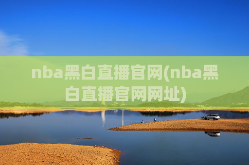 nba黑白直播官网(nba黑白直播官网网址)
