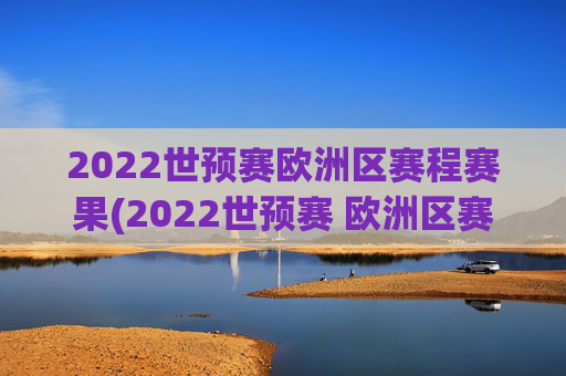 2022世预赛欧洲区赛程赛果(2022世预赛 欧洲区赛程)2022世预赛欧洲区赛程赛果