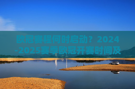 欧冠赛程何时启动?2024-2025赛季欧冠开赛时间及赛程安排全解析,2024-2025赛季欧冠赛程安排,开赛时间及全解析