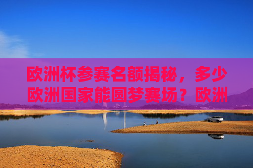欧洲杯参赛名额揭秘，多少欧洲国家能圆梦赛场？欧洲杯参赛名额揭秘，多少欧洲国家能圆梦赛场？