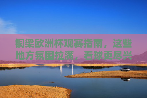 铜梁欧洲杯观赛指南,这些地方氛围拉满,看球更尽兴!铜梁欧洲杯观赛指南,氛围拉满,尽兴看球!
