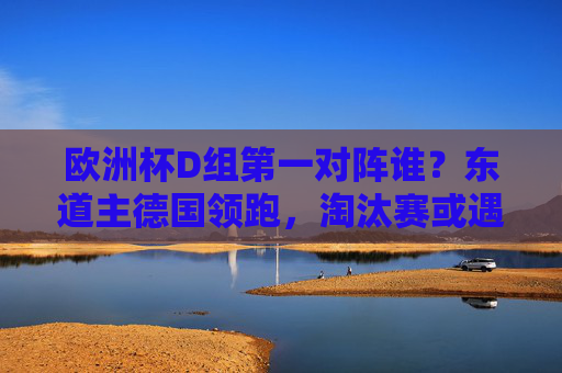 欧洲杯D组第一对阵谁?东道主德国领跑,淘汰赛或遇硬骨头,欧洲杯D组第一德国领跑,淘汰赛或遇硬骨头