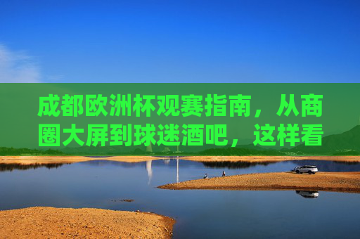 成都欧洲杯观赛指南，从商圈大屏到球迷酒吧，这样看球才够巴适！成都欧洲杯观赛指南，商圈大屏到球迷酒吧，这样看球才巴适！